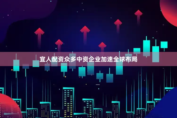 宜人配资众多中资企业加速全球布局