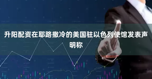 升阳配资在耶路撒冷的美国驻以色列使馆发表声明称