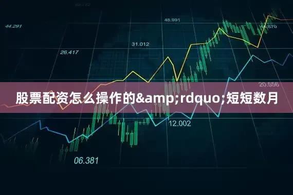 股票配资怎么操作的&rdquo;短短数月