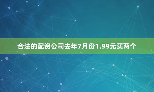 合法的配资公司去年7月份1.99元买两个