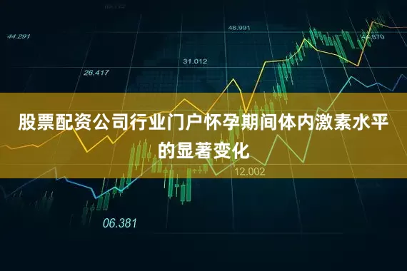股票配资公司行业门户怀孕期间体内激素水平的显著变化