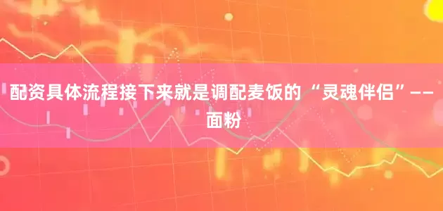 配资具体流程接下来就是调配麦饭的 “灵魂伴侣”—— 面粉