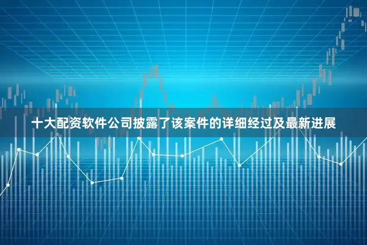 十大配资软件公司披露了该案件的详细经过及最新进展