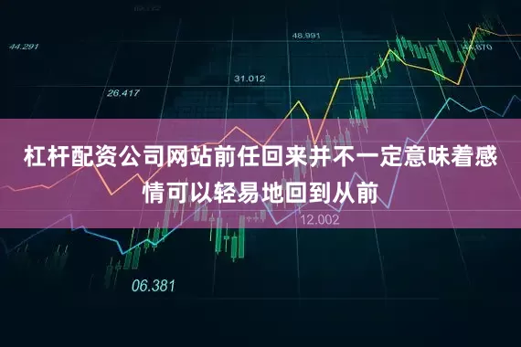 杠杆配资公司网站前任回来并不一定意味着感情可以轻易地回到从前