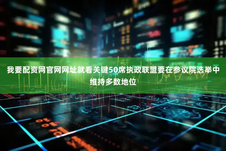 我要配资网官网网址就看关键50席执政联盟要在参议院选举中维持多数地位