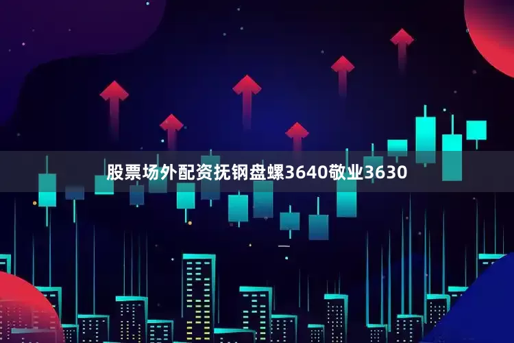 股票场外配资抚钢盘螺3640敬业3630