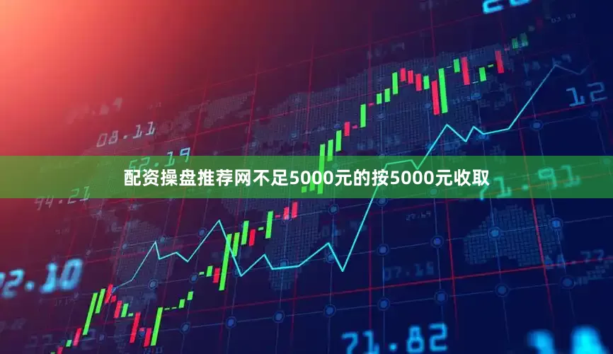 配资操盘推荐网不足5000元的按5000元收取