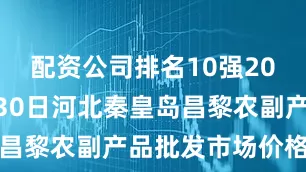 配资公司排名10强2025年7月30日河北秦皇岛昌黎农副产品批发市场价格行情