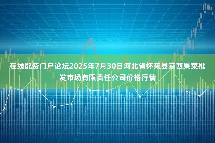 在线配资门户论坛2025年7月30日河北省怀来县京西果菜批发市场有限责任公司价格行情
