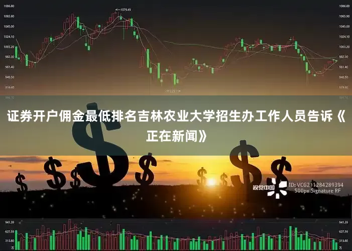 证券开户佣金最低排名吉林农业大学招生办工作人员告诉《正在新闻》
