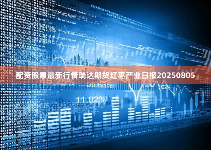 配资股票最新行情瑞达期货红枣产业日报20250805