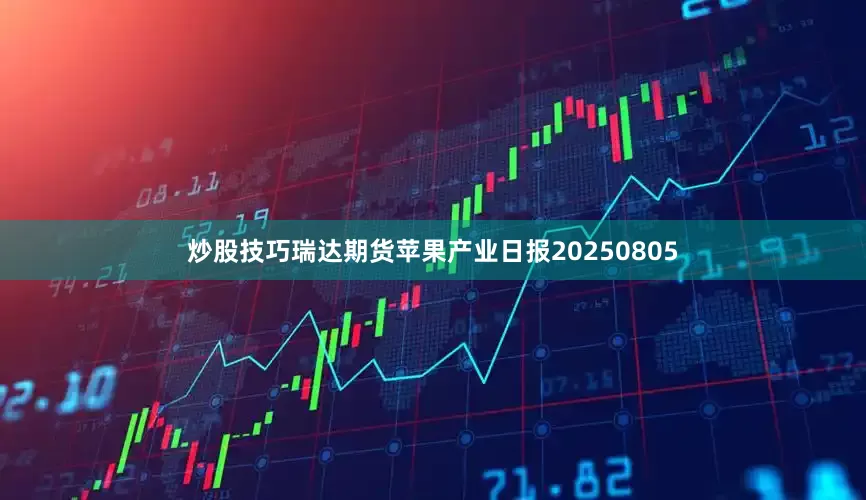 炒股技巧瑞达期货苹果产业日报20250805