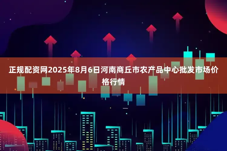 正规配资网2025年8月6日河南商丘市农产品中心批发市场价格行情