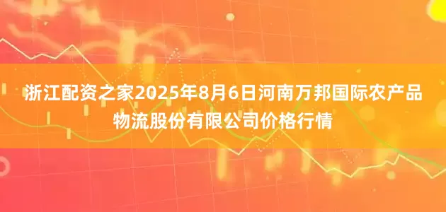浙江配资之家2025年8月6日河南万邦国际农产品物流股份有限公司价格行情