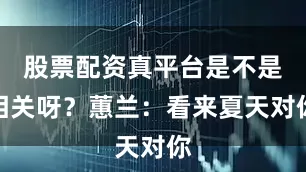 股票配资真平台是不是相关呀？蕙兰：看来夏天对你
