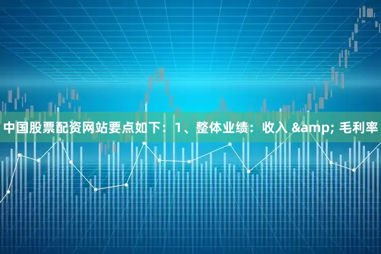 中国股票配资网站要点如下：1、整体业绩：收入 & 毛利率