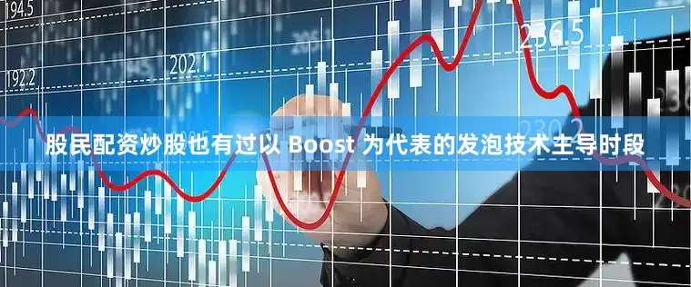 股民配资炒股也有过以 Boost 为代表的发泡技术主导时段