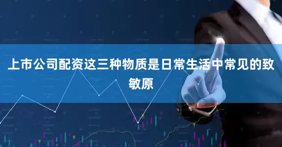 上市公司配资这三种物质是日常生活中常见的致敏原