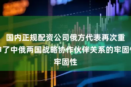 国内正规配资公司俄方代表再次重申了中俄两国战略协作伙伴关系的牢固性