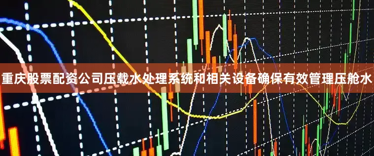 重庆股票配资公司压载水处理系统和相关设备确保有效管理压舱水