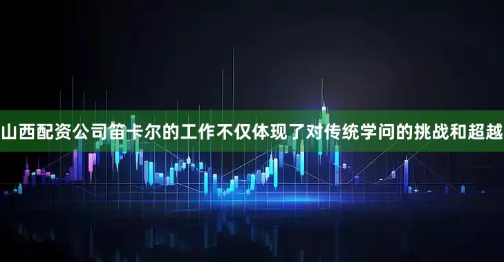 山西配资公司笛卡尔的工作不仅体现了对传统学问的挑战和超越