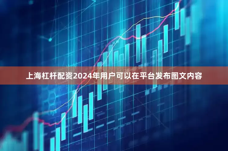 上海杠杆配资2024年用户可以在平台发布图文内容