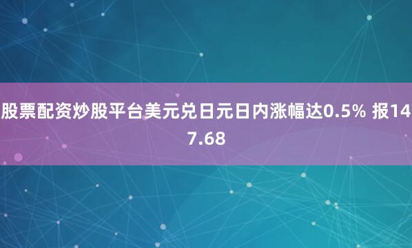 股票配资炒股平台美元兑日元日内涨幅达0.5% 报147.68