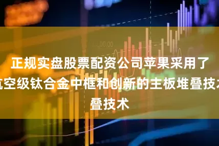 正规实盘股票配资公司苹果采用了航空级钛合金中框和创新的主板堆叠技术
