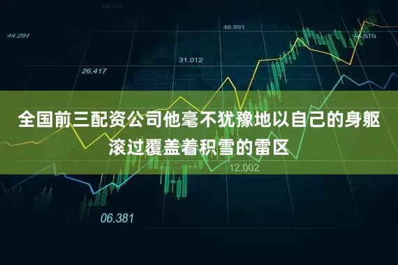 全国前三配资公司他毫不犹豫地以自己的身躯滚过覆盖着积雪的雷区