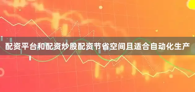 配资平台和配资炒股配资节省空间且适合自动化生产