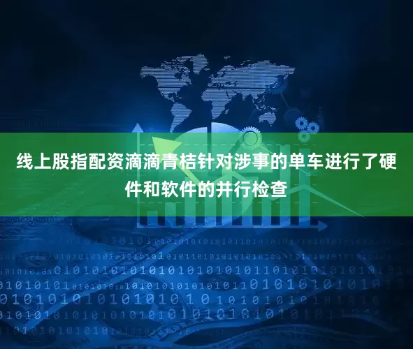 线上股指配资滴滴青桔针对涉事的单车进行了硬件和软件的并行检查