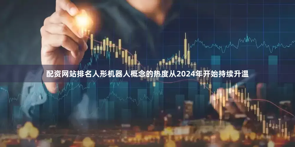 配资网站排名人形机器人概念的热度从2024年开始持续升温