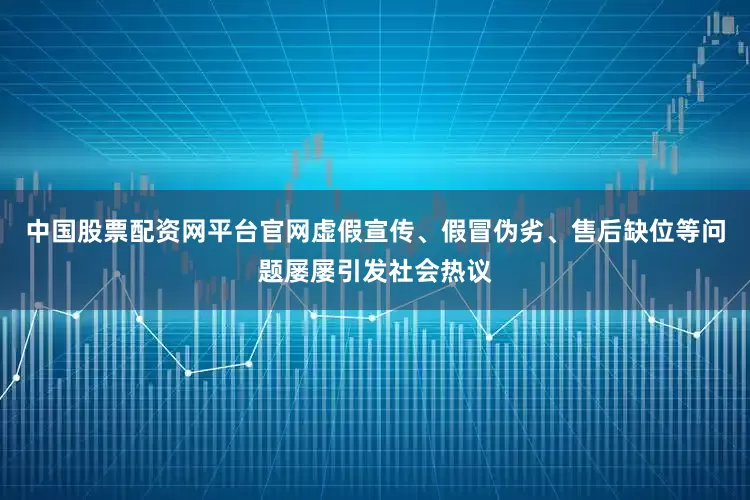 中国股票配资网平台官网虚假宣传、假冒伪劣、售后缺位等问题屡屡引发社会热议