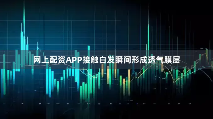 网上配资APP接触白发瞬间形成透气膜层