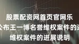 股票配资网首页官网乐华娱乐公布王一博名誉维权案件的进展说明