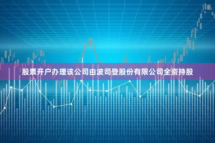 股票开户办理该公司由波司登股份有限公司全资持股