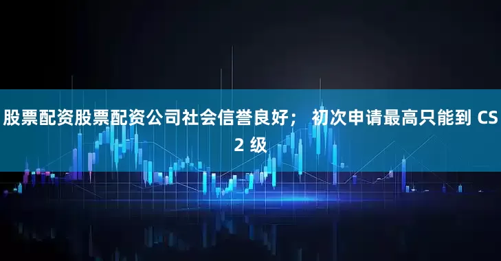 股票配资股票配资公司社会信誉良好； 初次申请最高只能到 CS2 级