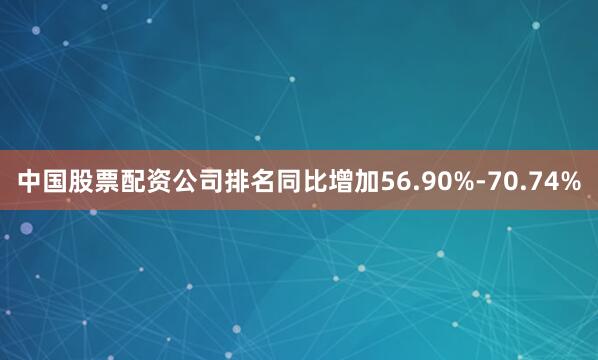 中国股票配资公司排名同比增加56.90%-70.74%