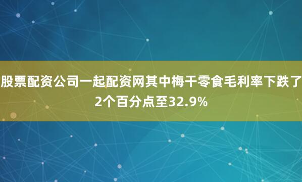 股票配资公司一起配资网其中梅干零食毛利率下跌了2个百分点至32.9%