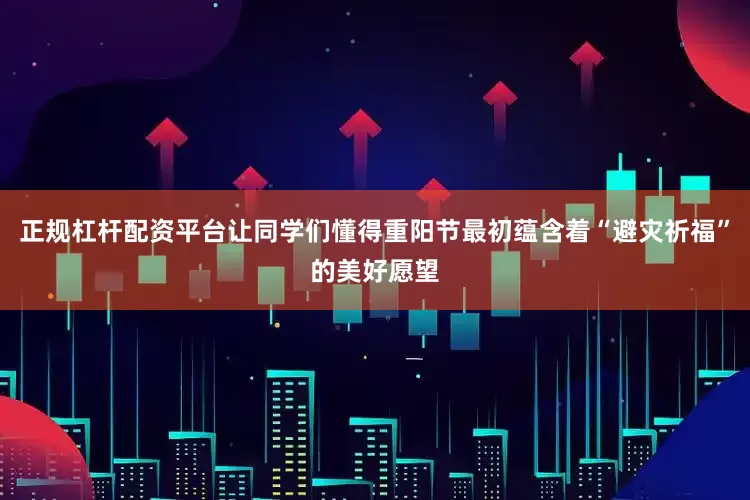 正规杠杆配资平台让同学们懂得重阳节最初蕴含着“避灾祈福”的美好愿望