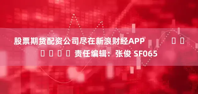 股票期货配资公司尽在新浪财经APP 责任编辑:张俊 SF065
