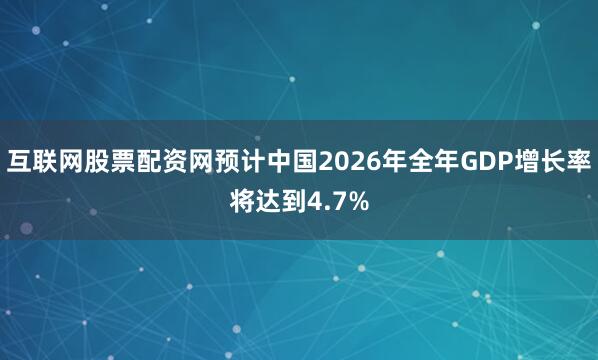 互联网股票配资网预计中国2026年全年GDP增长率将达到4.7%