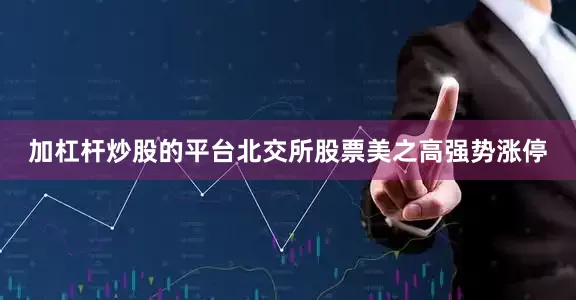 加杠杆炒股的平台北交所股票美之高强势涨停