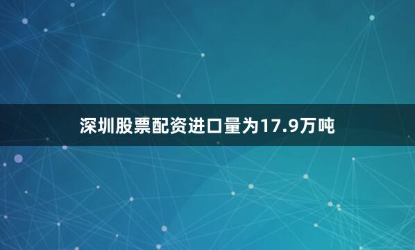 深圳股票配资进口量为17.9万吨