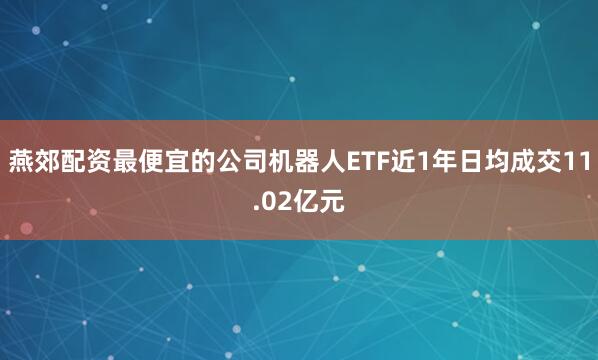 燕郊配资最便宜的公司机器人ETF近1年日均成交11.02亿元