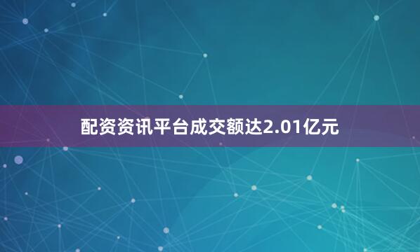配资资讯平台成交额达2.01亿元