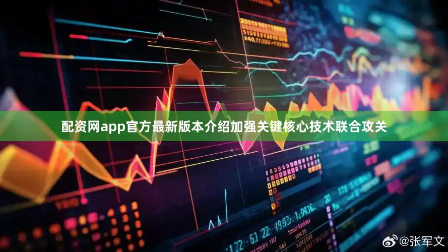 配资网app官方最新版本介绍加强关键核心技术联合攻关