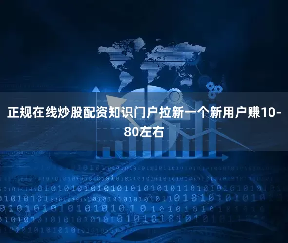正规在线炒股配资知识门户拉新一个新用户赚10-80左右