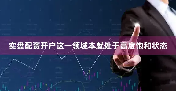 实盘配资开户这一领域本就处于高度饱和状态