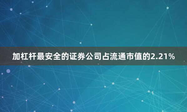 加杠杆最安全的证券公司占流通市值的2.21%